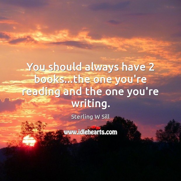 You should always have 2 books…the one you’re reading and the one you’re writing. Sterling W Sill Picture Quote