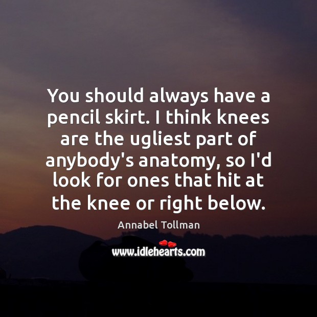 You should always have a pencil skirt. I think knees are the Annabel Tollman Picture Quote