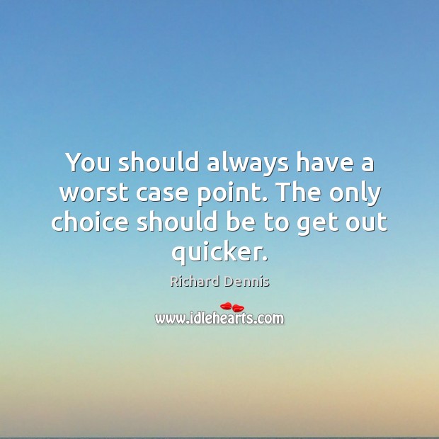 You should always have a worst case point. The only choice should be to get out quicker. Richard Dennis Picture Quote