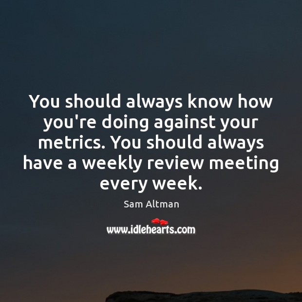 You should always know how you’re doing against your metrics. You should Sam Altman Picture Quote