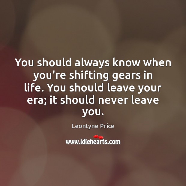 You should always know when you’re shifting gears in life. You should Leontyne Price Picture Quote