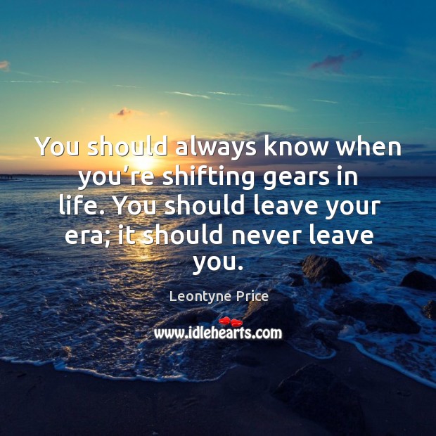 You should always know when you’re shifting gears in life. You should leave your era; it should never leave you. 
