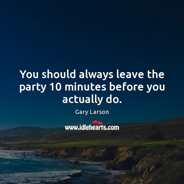 You should always leave the party 10 minutes before you actually do. Gary Larson Picture Quote