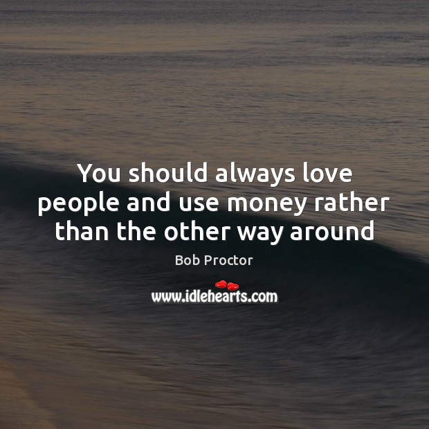 You should always love people and use money rather than the other way around Bob Proctor Picture Quote