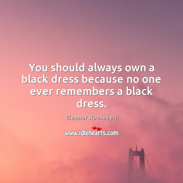 You should always own a black dress because no one ever remembers a black dress. Eleanor Roosevelt Picture Quote