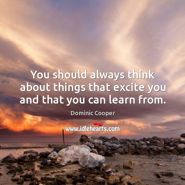You should always think about things that excite you and that you can learn from. Dominic Cooper Picture Quote