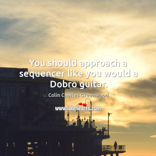 You should approach a sequencer like you would a dobro guitar. Colin Charles Greenwood Picture Quote