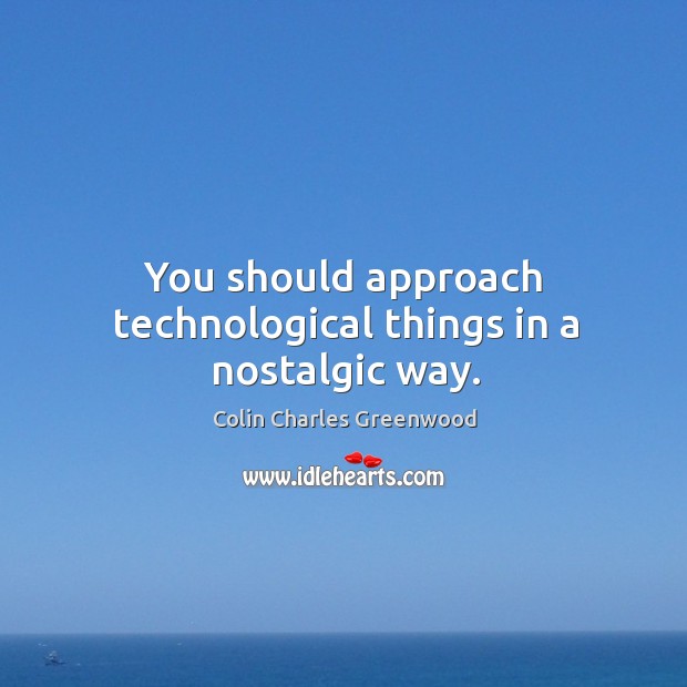 You should approach technological things in a nostalgic way. Colin Charles Greenwood Picture Quote