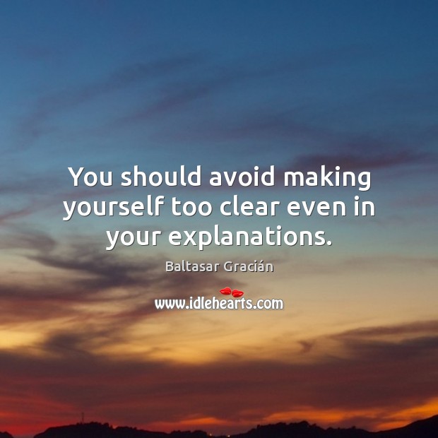 You should avoid making yourself too clear even in your explanations. Baltasar Gracián Picture Quote