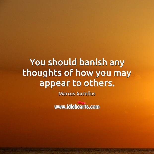 You should banish any thoughts of how you may appear to others. Marcus Aurelius Picture Quote