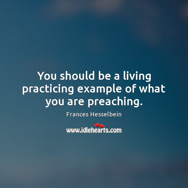 You should be a living practicing example of what you are preaching. Frances Hesselbein Picture Quote