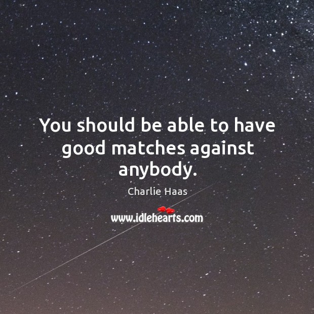 You should be able to have good matches against anybody. Charlie Haas Picture Quote