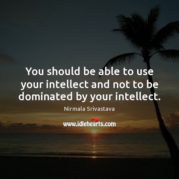 You should be able to use your intellect and not to be dominated by your intellect. Image