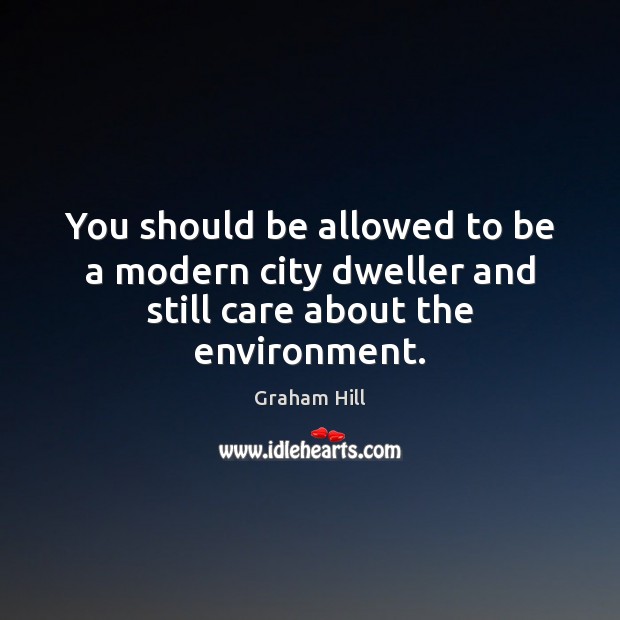 You should be allowed to be a modern city dweller and still care about the environment. Graham Hill Picture Quote