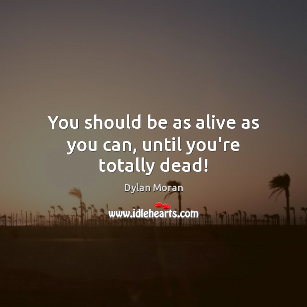 You should be as alive as you can, until you’re totally dead! Image