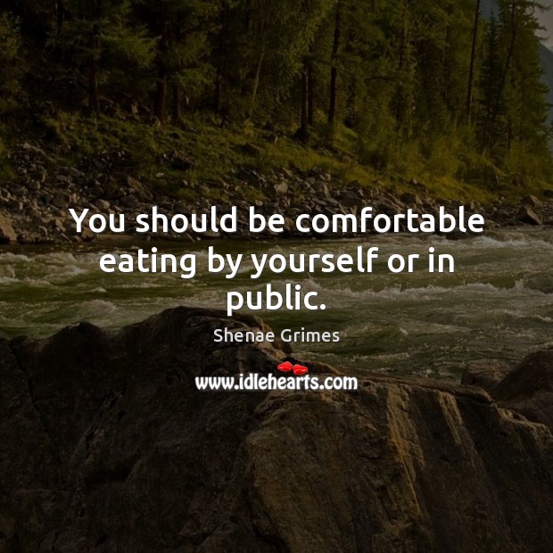 You should be comfortable eating by yourself or in public. Shenae Grimes Picture Quote