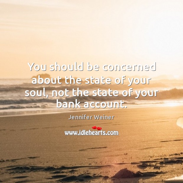 You should be concerned about the state of your soul, not the state of your bank account. Image