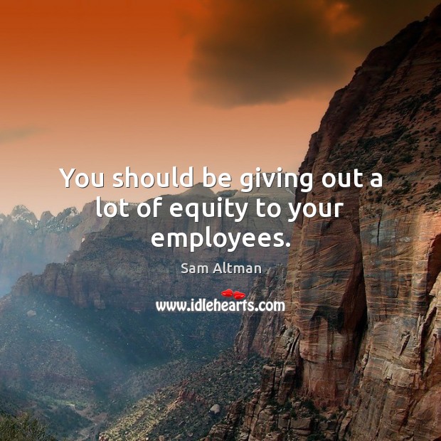 You should be giving out a lot of equity to your employees. Sam Altman Picture Quote