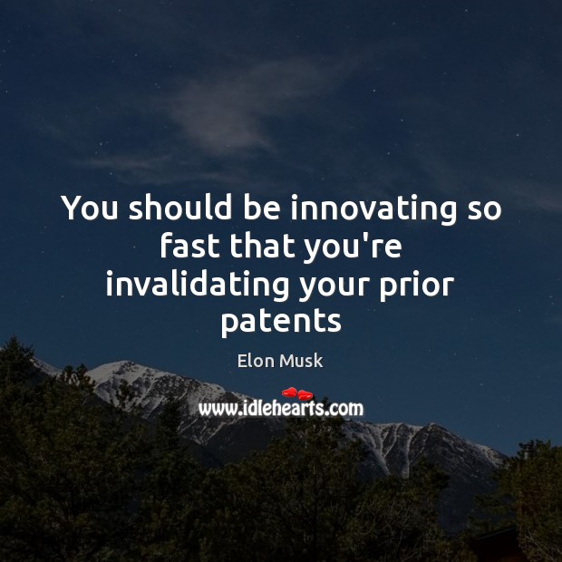 You should be innovating so fast that you’re invalidating your prior patents Elon Musk Picture Quote