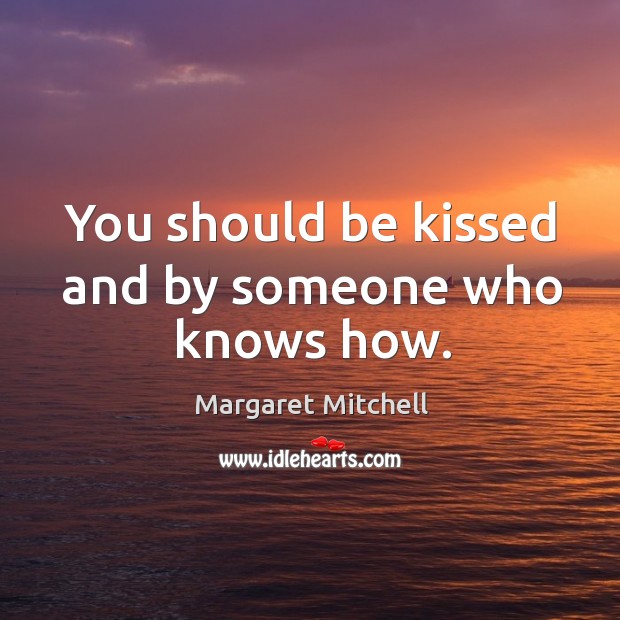 You should be kissed and by someone who knows how. Margaret Mitchell Picture Quote