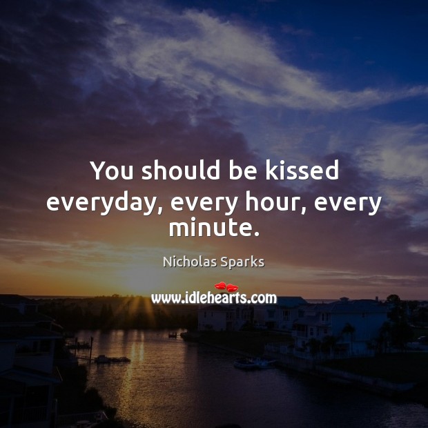 You should be kissed everyday, every hour, every minute. Nicholas Sparks Picture Quote