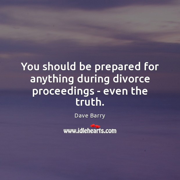 You should be prepared for anything during divorce proceedings – even the truth. Dave Barry Picture Quote