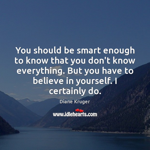 You should be smart enough to know that you don’t know everything. Diane Kruger Picture Quote