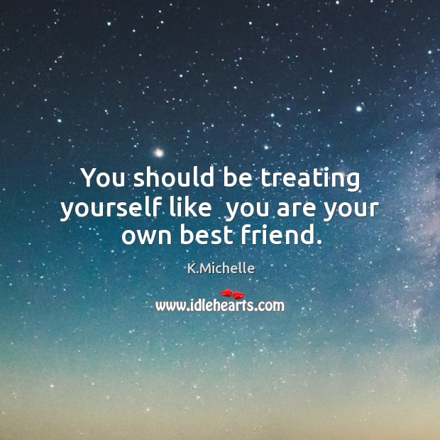 You should be treating yourself like  you are your own best friend. K.Michelle Picture Quote