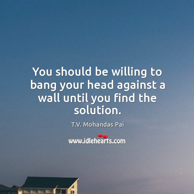 You should be willing to bang your head against a wall until you find the solution. Image