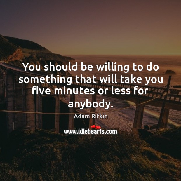 You should be willing to do something that will take you five minutes or less for anybody. Image