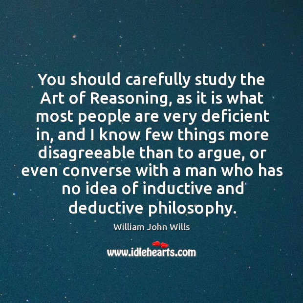 You should carefully study the art of reasoning, as it is what most people are very deficient in William John Wills Picture Quote