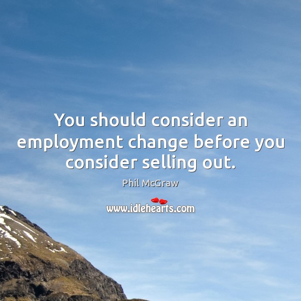You should consider an employment change before you consider selling out. Phil McGraw Picture Quote