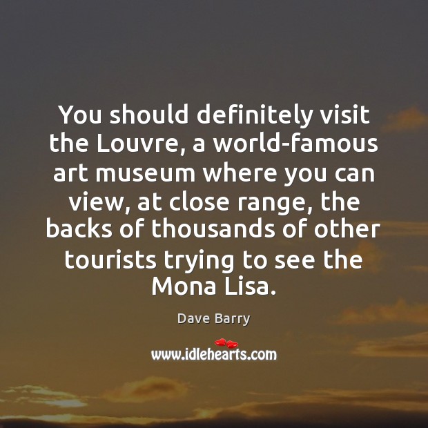You should definitely visit the Louvre, a world-famous art museum where you Dave Barry Picture Quote