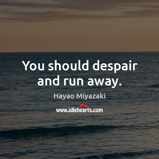 You should despair and run away. Hayao Miyazaki Picture Quote