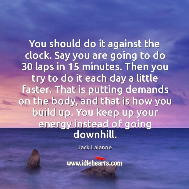 You should do it against the clock. Say you are going to Jack Lalanne Picture Quote