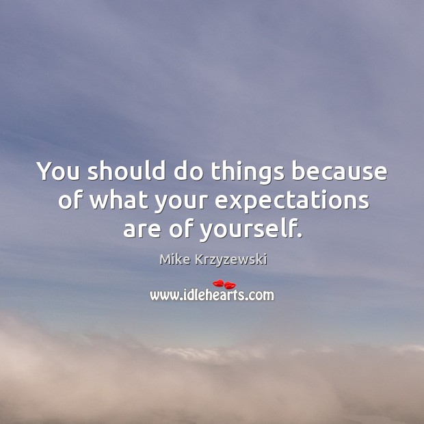 You should do things because of what your expectations are of yourself. Image