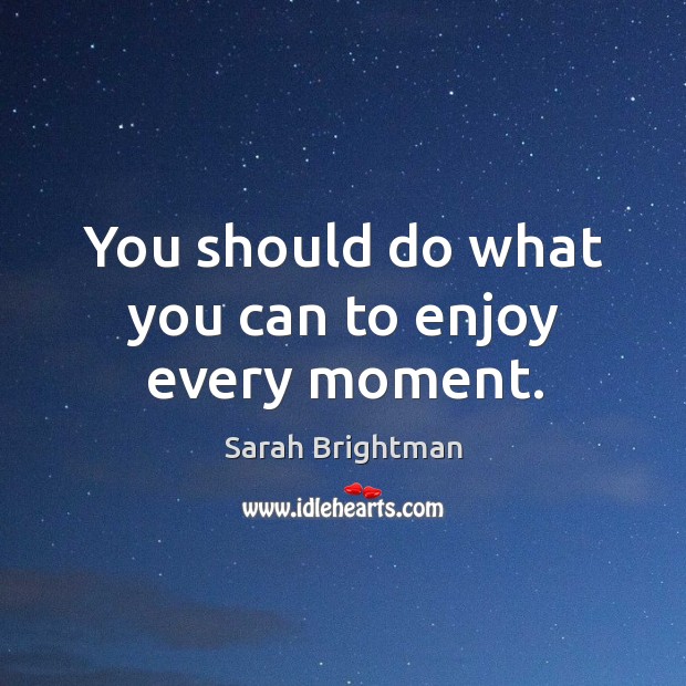 You should do what you can to enjoy every moment. Sarah Brightman Picture Quote
