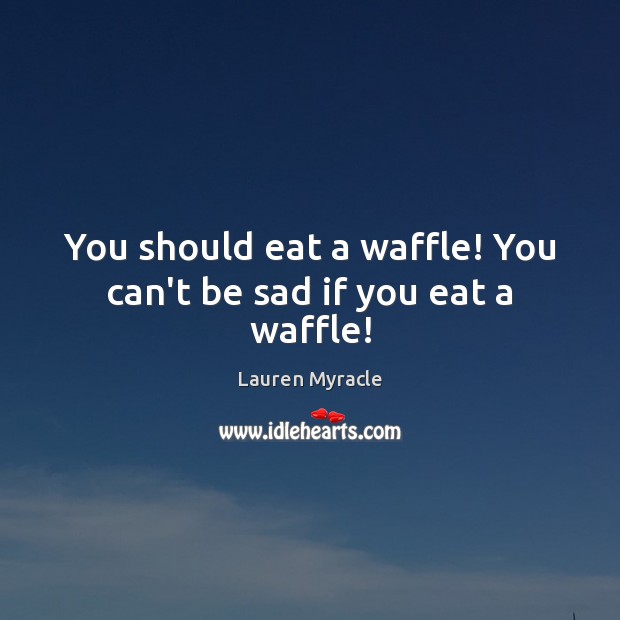 You should eat a waffle! You can’t be sad if you eat a waffle! Lauren Myracle Picture Quote