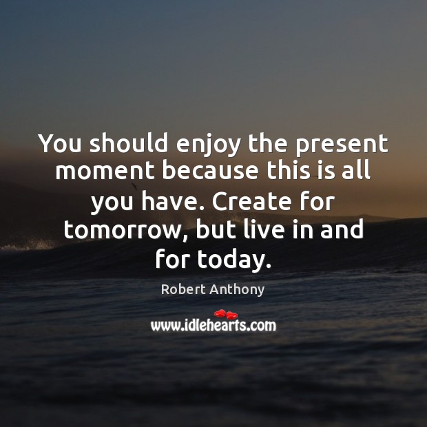 You should enjoy the present moment because this is all you have. Image