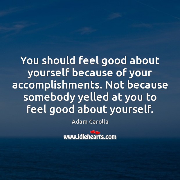 You should feel good about yourself because of your accomplishments. Not because Adam Carolla Picture Quote