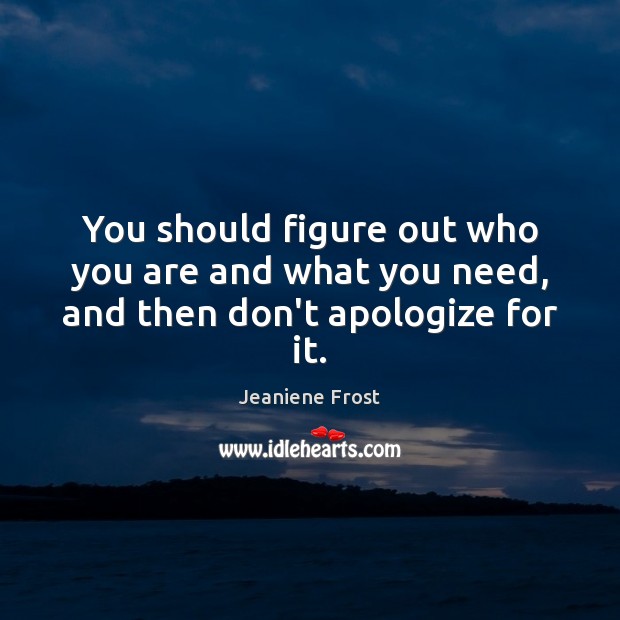 You should figure out who you are and what you need, and then don’t apologize for it. Jeaniene Frost Picture Quote