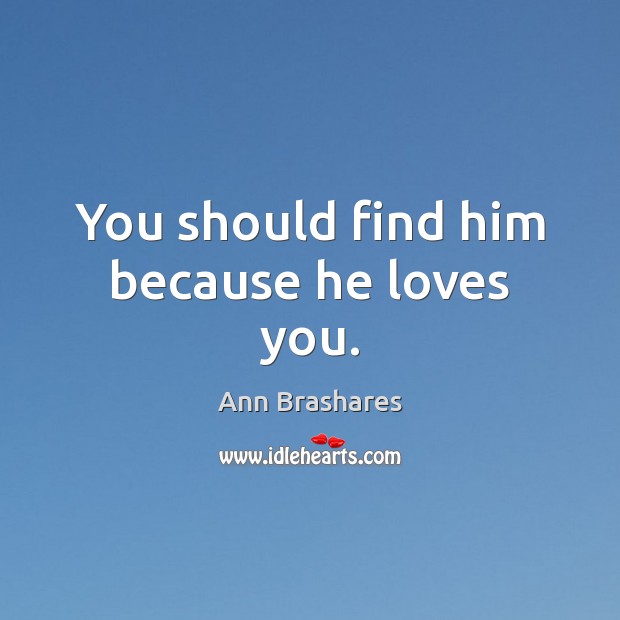 You should find him because he loves you. Ann Brashares Picture Quote