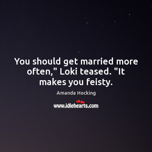 You should get married more often,” Loki teased. “It makes you feisty. Amanda Hocking Picture Quote