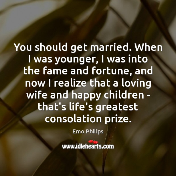 You should get married. When I was younger, I was into the Emo Philips Picture Quote