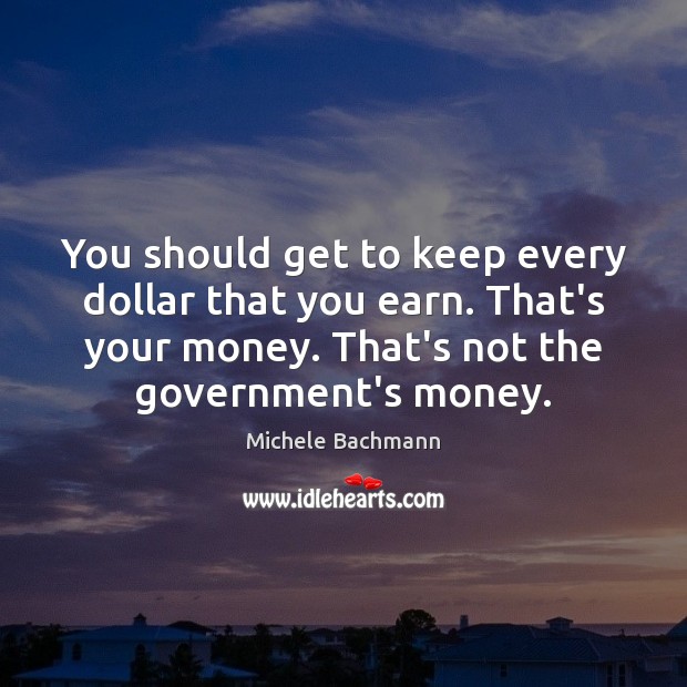 You should get to keep every dollar that you earn. That’s your Michele Bachmann Picture Quote