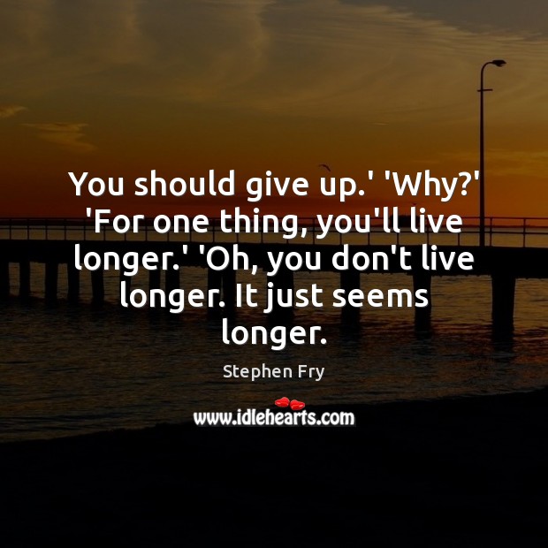 You should give up.’ ‘Why?’ ‘For one thing, you’ll live Stephen Fry Picture Quote