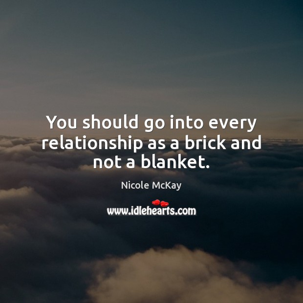 You should go into every relationship as a brick and not a blanket. Nicole McKay Picture Quote