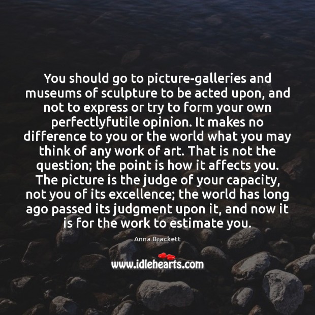 You should go to picture-galleries and museums of sculpture to be acted Anna Brackett Picture Quote