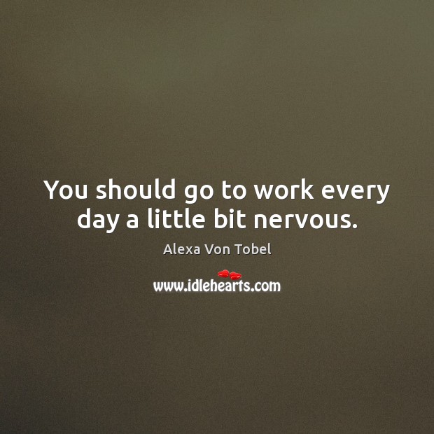 You should go to work every day a little bit nervous. Alexa Von Tobel Picture Quote