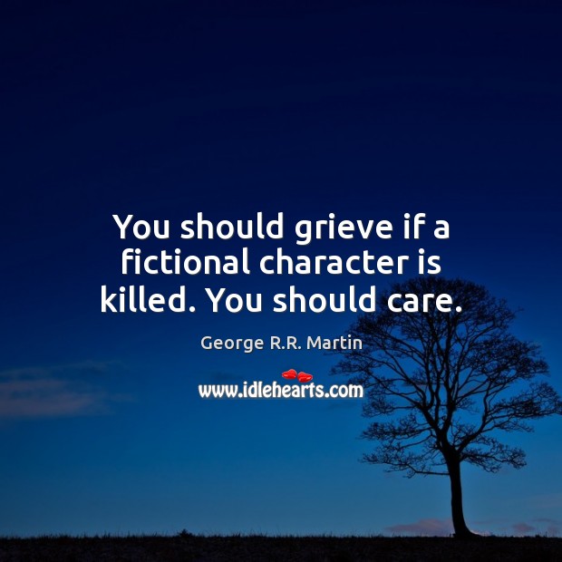 You should grieve if a fictional character is killed. You should care. Character Quotes Image